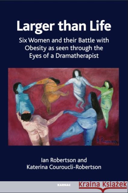 Larger Than Life: Six Women and Their Battle with Obesity as Seen Through the Eyes of a Dramatherapist Katerina Couroucli-Robertson Ian Robertson 9781782205548 Karnac Books