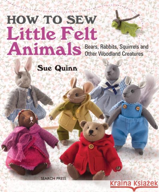 How to Sew Little Felt Animals: Bears, Rabbits, Squirrels and Other Woodland Creatures Sue Quinn 9781782210702 Search Press Ltd