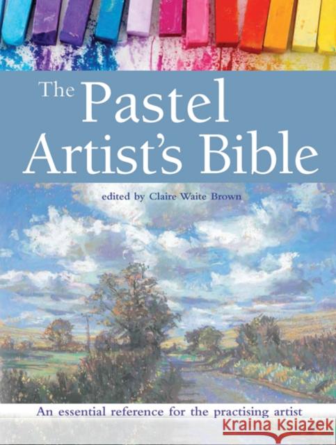 The Pastel Artist's Bible: An Essential Reference for the Practising Artist Claire Waite Brown 9781782213949