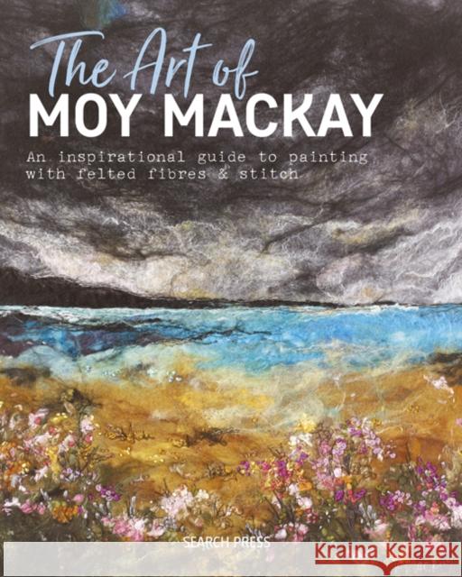 The Art of Moy Mackay: An Inspirational Guide to Painting with Felted Fibres & Stitch Moy Mackay 9781782215516 Search Press(UK)