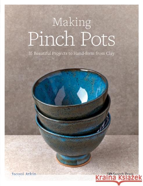 Making Pinch Pots: 35 Beautiful Projects to Hand-Form from Clay Jacqui Atkin 9781782219965