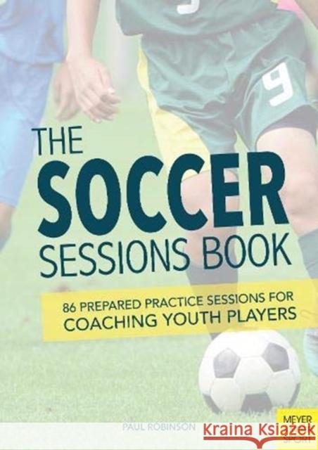 The Soccer Sessions Book: 87 Prepared Practice Sessions for Coaching Youth Players Paul Robinson 9781782552192