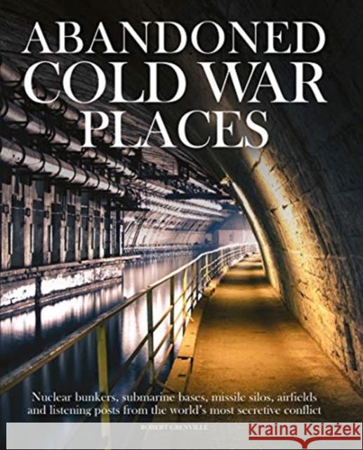Abandoned Cold War Places: Nuclear Bunkers, Submarine Bases, Missile Silos, Airfields and Listening Posts from the World's Most Secretive Conflic Grenville, Robert 9781782749172 Amber Books