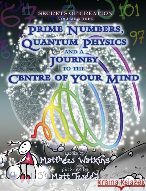 Secrets of Creation: Prime Numbers, Quantum Physics and a Journey to the Centre of Your Mind: Volume 3 Matthew Watkins, Matt Tweed 9781782797777
