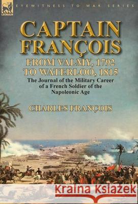 Captain François: From Valmy, 1792 to Waterloo, 1815-the Journal of the Military Career of a French Soldier of the Napoleonic Age François, Charles 9781782824275