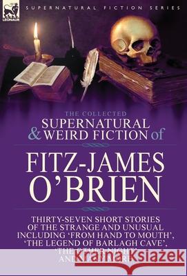 The Collected Supernatural and Weird Fiction of Fitz-James O'Brien: Thirty-Seven Short Stories of the Strange and Unusual Including 'From Hand to Mout O'Brien, Fitz-James 9781782826620 Leonaur Ltd