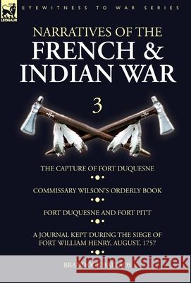 Narratives of the French and Indian War: 3-The Capture of Fort Duquesne, Commissary Wilson's Orderly Book. Fort Duquesne and Fort Pitt, A Journal Kept During the Siege of Fort William Henry, August, 1 Wilson 9781782827887