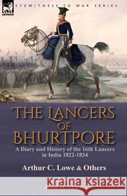 The Lancers of Bhurtpore: a Diary and History of the 16th Lancers in India 1822-1834 Arthur C Lowe, John H Lewis 9781782828495