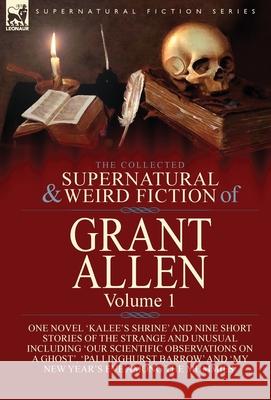 The Collected Supernatural and Weird Fiction of Grant Allen: Volume 1-One Novel 'Kalee's Shrine', and Nine Short Stories of the Strange and Unusual Including 'Our Scientific Observations on a Ghost',  Grant Allen 9781782828686 Leonaur Ltd