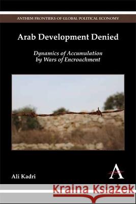 Arab Development Denied: Dynamics of Accumulation by Wars of Encroachment Ali Kadri 9781783084326 Anthem Press