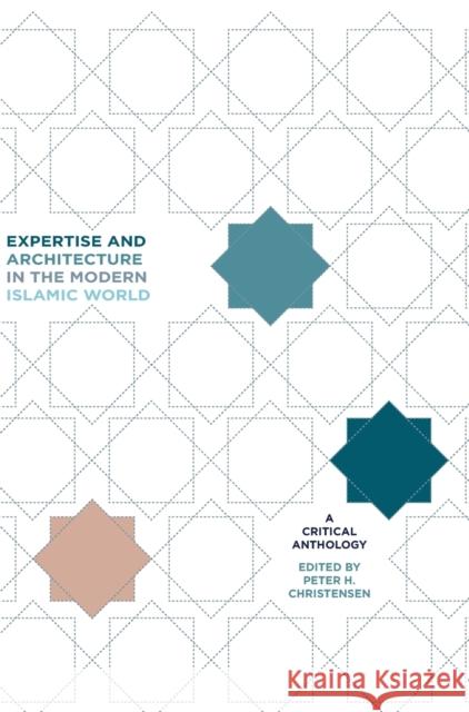 Expertise and Architecture in the Modern Islamic World: A Critical Anthology Peter Christensen 9781783209286