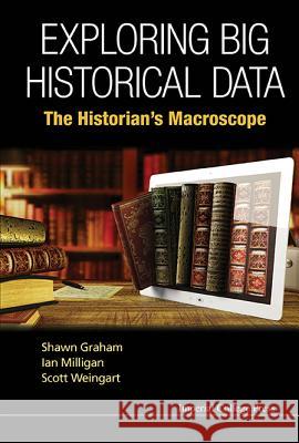 Exploring Big Historical Data: The Historian's Macroscope Shawn Graham Ian Milligan Scott Weingart 9781783266371