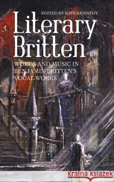 Literary Britten: Words and Music in Benjamin Britten's Vocal Works Kate Kennedy 9781783272853