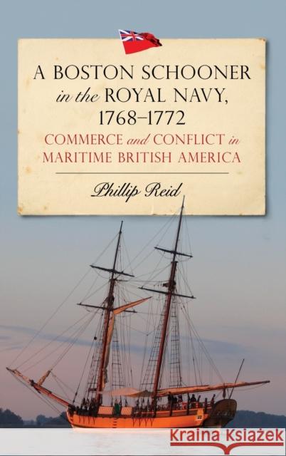 A Boston Schooner in the Royal Navy, 1768-1772: Commerce and Conflict in Maritime British America Phillip Reid 9781783277469