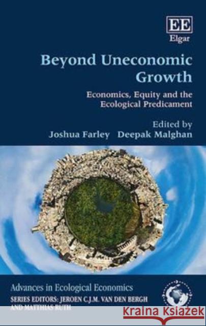 Beyond Uneconomic Growth: Economics, Equity and the Ecological Predicament Joshua Farley Deepak Malghan  9781783472482