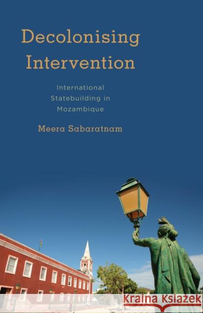 Decolonising Intervention: International Statebuilding in Mozambique Sabaratnam, Meera 9781783482757 Rowman & Littlefield International