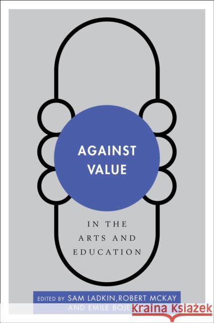 Against Value in the Arts and Education Sam Ladkin Robert McKay Emile Bojesen 9781783484898
