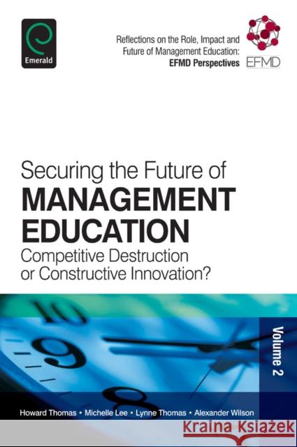 Securing the Future of Management Education: Competitive Destruction or Constructive Innovation? Howard Thomas, Michelle Lee, Lynne Thomas, Alexander Wilson 9781783509133