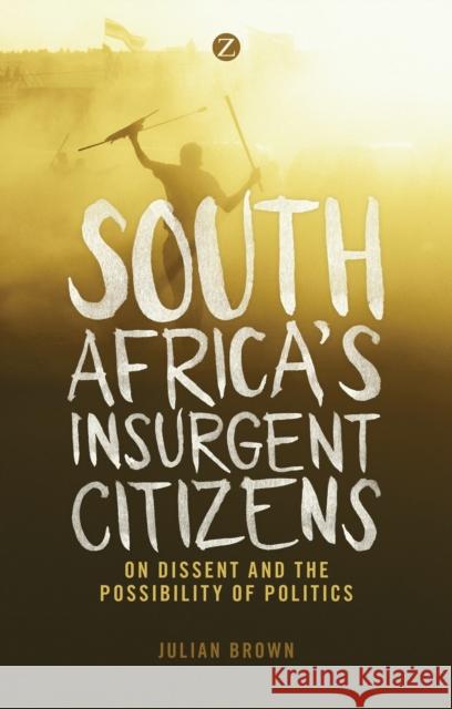 South Africa's Insurgent Citizens: On Dissent and the Possibility of Politics Julian Brown 9781783602971