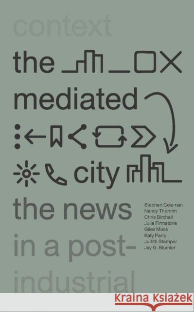The Mediated City: The News in a Post-Industrial Context Dr Stephen Coleman (Professor of Political Communication, University of Leeds, UK), Nancy Thumim, Chris Birchall, Julie  9781783608188