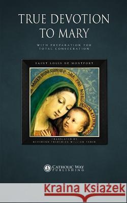 True Devotion to Mary: With Preparation for Total Consecration St.Louis de Montfort Catholic Way Publishing Frederick William Faber 9781783790005 Catholic Way Publishing