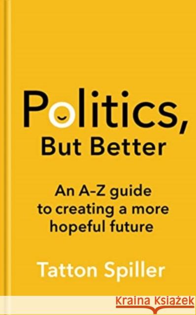 Politics, But Better: An A - Z Guide to Creating a More Hopeful Future Tatton Spiller 9781783967520