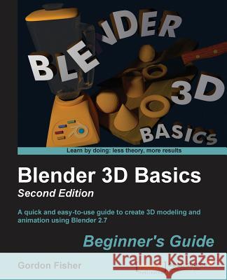Blender 3D Basics - Second Edition: A quick and easy-to-use guide to create 3D modeling and animation using Blender 2.7 Fisher, Gordon 9781783984909