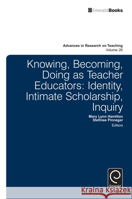 Knowing, Becoming, Doing as Teacher Educators: Identity, Intimate Scholarship, Inquiry Stefinee E. Pinnegar, Mary Lynn Hamilton 9781784411404 Emerald Publishing Limited