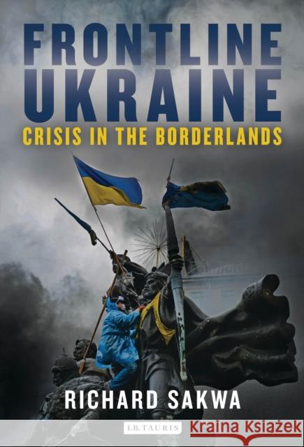 Frontline Ukraine: Crisis in the Borderlands Sakwa, Richard 9781784530648 I B TAURIS