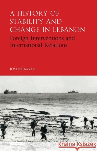 A History of Stability and Change in Lebanon: Foreign Interventions and International Relations Joseph Bayeh 9781784530976 I. B. Tauris & Company