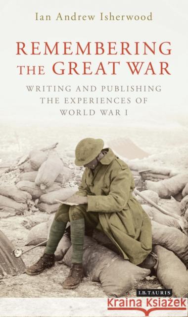 Remembering the Great War: Writing and Publishing the Experiences of World War I Ian Andrew Isherwood   9781784535674 I.B.Tauris