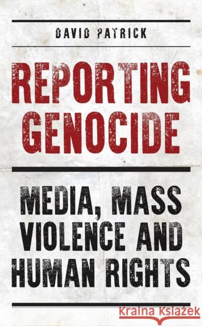 Reporting Genocide: Media, Mass Violence and Human Rights Patrick, David 9781784537227