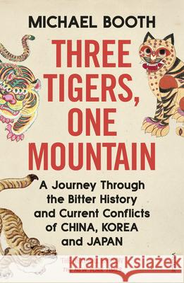 Three Tigers, One Mountain: A Journey through the Bitter History and Current Conflicts of China, Korea and Japan Michael Booth 9781784704247