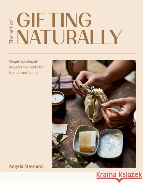 The Art of Gifting Naturally: Simple, Handmade Projects to Create for Friends and Family Angela Maynard 9781784885298