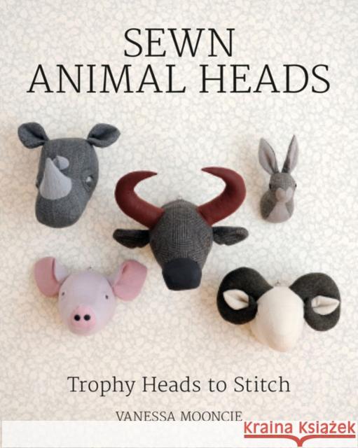 Sewn Animal Heads: 15 Trophy Heads to Stitch Vanessa Mooncie 9781784943646 GMC Publications