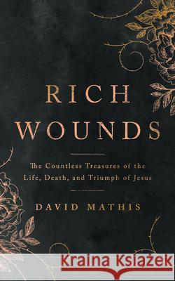 Rich Wounds: The Countless Treasures of the Life, Death, and Triumph of Jesus David Mathis 9781784986841 Good Book Co