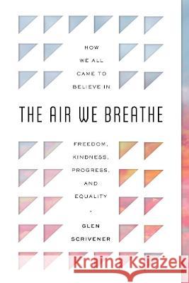 The Air We Breathe: How We All Came to Believe in Freedom, Kindness, Progress, and Equality Glen Scrivener 9781784987497