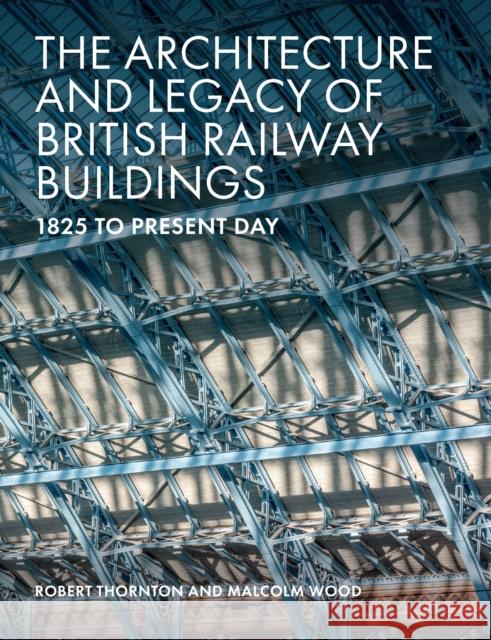The Architecture and Legacy of British Railway Buildings: 1825 to present day Robert Thornton Malcolm Wood 9781785007118
