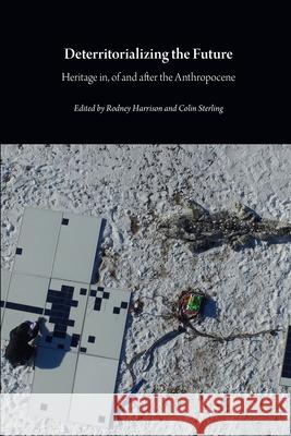 Deterritorializing the Future: Heritage in, of and after the Anthropocene Rodney Harrison, Colin Sterling 9781785420887