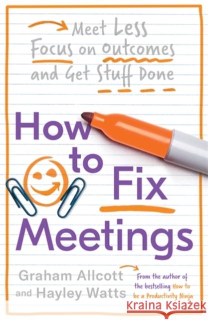 How to Fix Meetings: Meet Less, Focus on Outcomes and Get Stuff Done Graham Allcott Hayley Watts 9781785784750