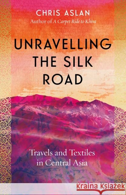 Unravelling the Silk Road: Travels and Textiles in Central Asia Chris Aslan 9781785789861 Icon Books