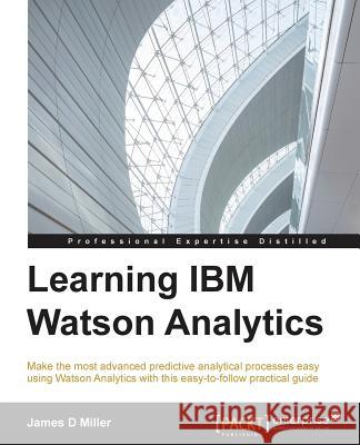 Learning IBM Watson Analytics: Make the most advanced predictive analytical processes easy using Watson Analytics with this easy-to-follow practical Miller, James 9781785880773