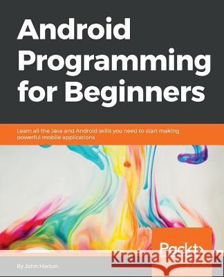 Android Programming for Beginners: Learn all the Java and Android skills you need to start making powerful mobile applications Horton, John 9781785883262 Packt Publishing