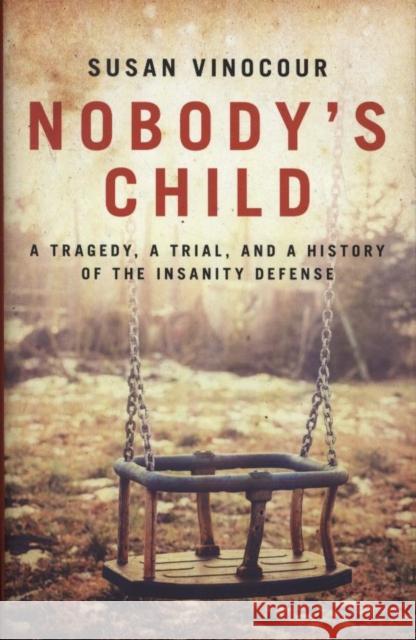 Nobody's Child: A Tragedy, a Trial, and a History of the Insanity Defense Susan Vinocour 9781785905629 Biteback Publishing