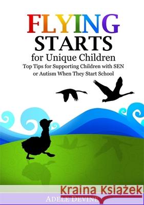 Flying Starts for Unique Children: Top Tips for Supporting Children with Sen or Autism When They Start School Adele Devine 9781785920011