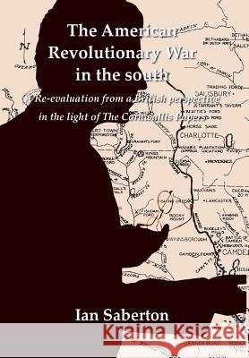 The American Revolutionary War in the south: A Re-evaluation from a British perspective in the light of The Cornwallis Papers Saberton, Ian 9781786231543 Grosvenor House Publishing Limited