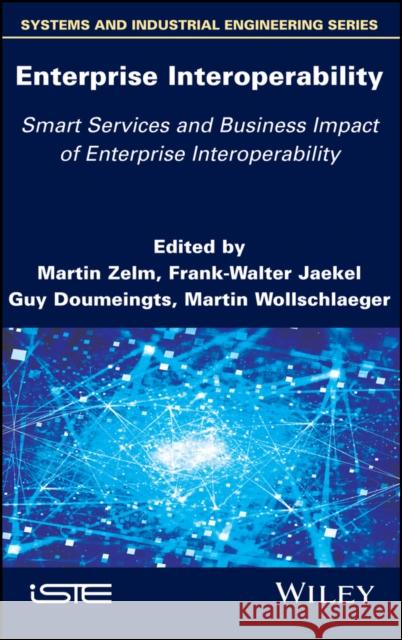Enterprise Interoperability: Smart Services and Business Impact of Enterprise Interoperability Martin Zelm Frank Walter Jaekel Guy Doumeingts 9781786303738 Wiley-Iste