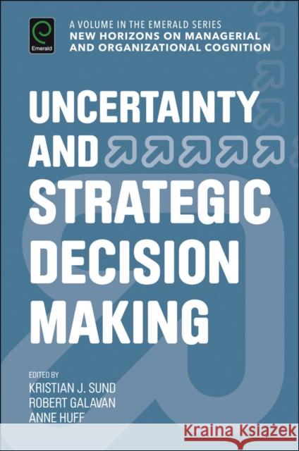 Uncertainty and Strategic Decision Making Kristian Sund Robert Galavan Anne Huff 9781786351708 Emerald Group Publishing