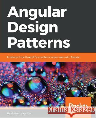 Angular Design Patterns: Implement the Gang of Four patterns in your apps with Angular Mathieu Nayrolles 9781786461728