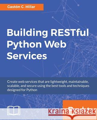 Building RESTful Python Web Services Hillar, Gastón C. 9781786462251 Packt Publishing